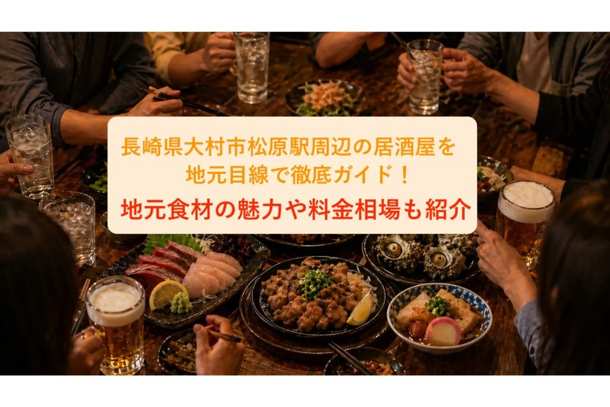 長崎県大村市松原駅周辺の居酒屋を地元目線で徹底ガイド!地元食材の魅力や料金相場も紹介